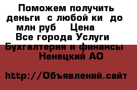 Поможем получить деньги, с любой ки, до 3 млн руб. › Цена ­ 15 - Все города Услуги » Бухгалтерия и финансы   . Ненецкий АО